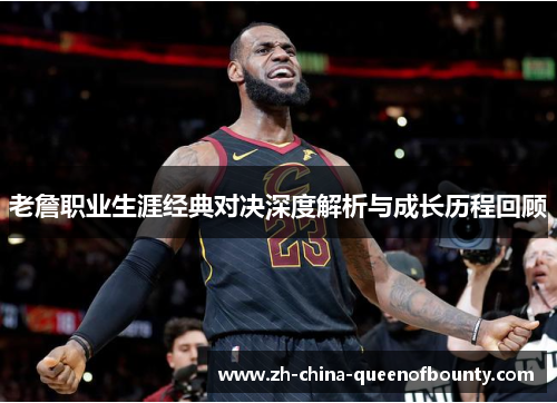 老詹职业生涯经典对决深度解析与成长历程回顾 老詹职业生涯经典对决深度解析与成长历程回顾