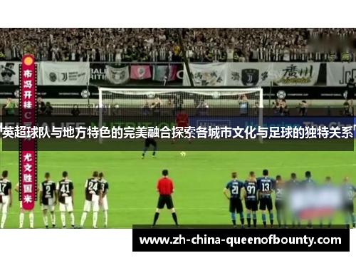 英超球队与地方特色的完美融合探索各城市文化与足球的独特关系 英超球队与地方特色的完美融合探索各城市文化与足球的独特关系