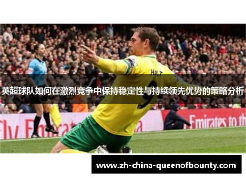 英超球队如何在激烈竞争中保持稳定性与持续领先优势的策略分析 英超球队如何在激烈竞争中保持稳定性与持续领先优势的策略分析
