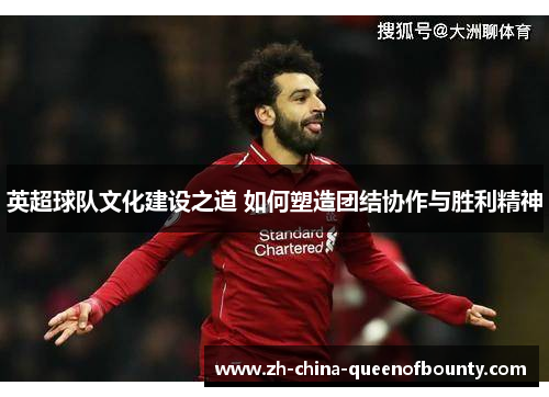 英超球队文化建设之道 如何塑造团结协作与胜利精神 英超球队文化建设之道 如何塑造团结协作与胜利精神
