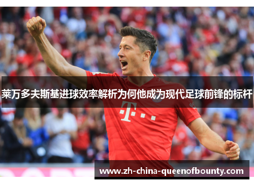 莱万多夫斯基进球效率解析为何他成为现代足球前锋的标杆 莱万多夫斯基进球效率解析为何他成为现代足球前锋的标杆