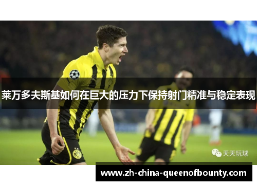 莱万多夫斯基如何在巨大的压力下保持射门精准与稳定表现