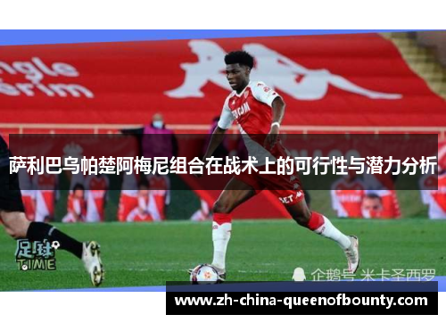 萨利巴乌帕楚阿梅尼组合在战术上的可行性与潜力分析 萨利巴乌帕楚阿梅尼组合在战术上的可行性与潜力分析