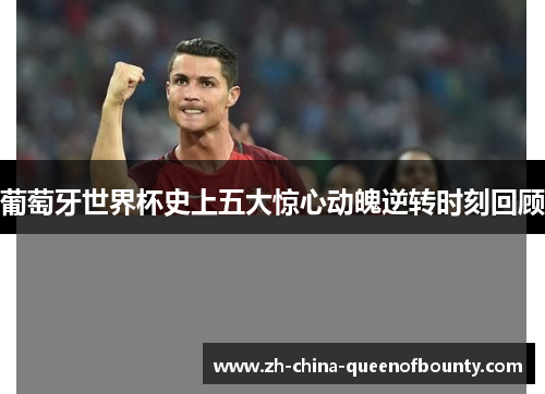 葡萄牙世界杯史上五大惊心动魄逆转时刻回顾 葡萄牙世界杯史上五大惊心动魄逆转时刻回顾