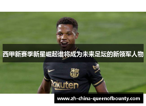 西甲新赛季新星崛起谁将成为未来足坛的新领军人物