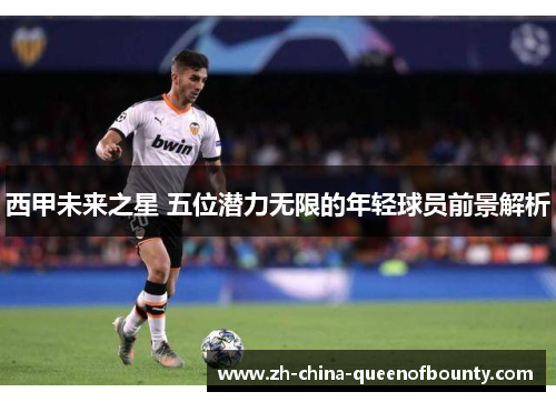 西甲未来之星 五位潜力无限的年轻球员前景解析