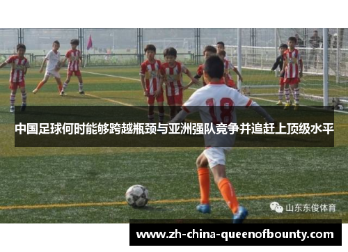 中国足球何时能够跨越瓶颈与亚洲强队竞争并追赶上顶级水平 中国足球何时能够跨越瓶颈与亚洲强队竞争并追赶上顶级水平