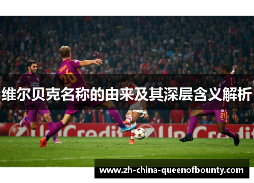 维尔贝克名称的由来及其深层含义解析 维尔贝克名称的由来及其深层含义解析