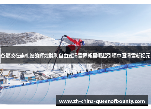 谷爱凌在崇礼站的辉煌胜利自由式滑雪界新星崛起引领中国滑雪新纪元