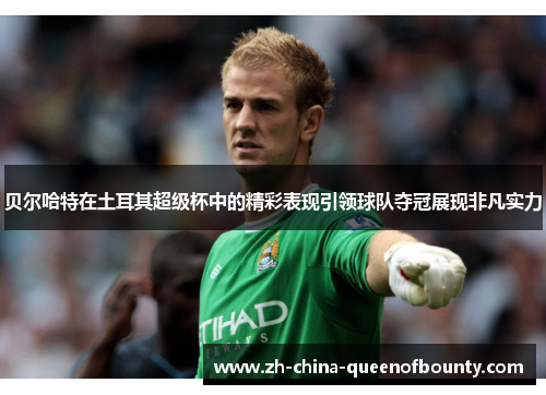 贝尔哈特在土耳其超级杯中的精彩表现引领球队夺冠展现非凡实力