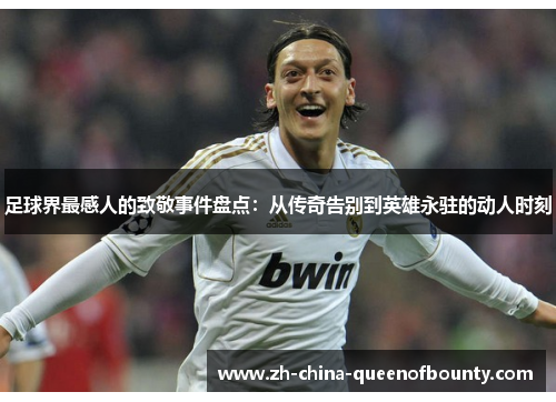 足球界最感人的致敬事件盘点：从传奇告别到英雄永驻的动人时刻