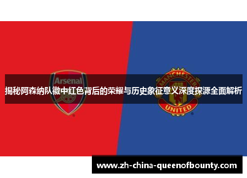 揭秘阿森纳队徽中红色背后的荣耀与历史象征意义深度探源全面解析 揭秘阿森纳队徽中红色背后的荣耀与历史象征意义深度探源全面解析