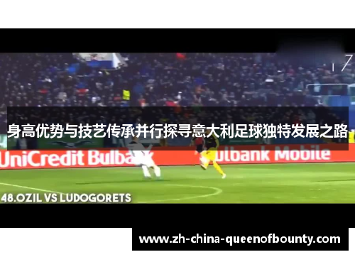 身高优势与技艺传承并行探寻意大利足球独特发展之路 身高优势与技艺传承并行探寻意大利足球独特发展之路
