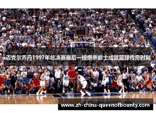 迈克尔乔丹1997年总决赛最后一投绝杀爵士成就篮球传奇时刻