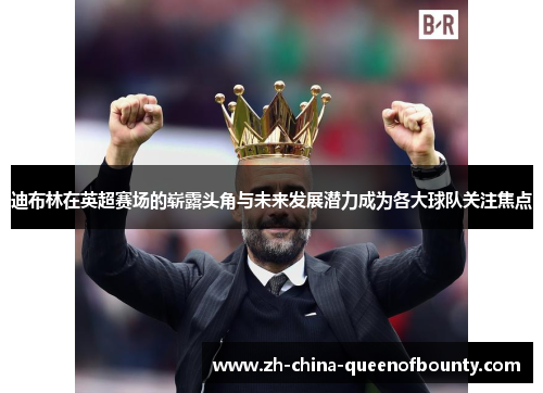 迪布林在英超赛场的崭露头角与未来发展潜力成为各大球队关注焦点