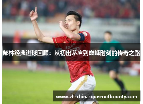 郜林经典进球回顾:从初出茅庐到巅峰时刻的传奇之路 郜林经典进球回顾:从初出茅庐到巅峰时刻的传奇之路