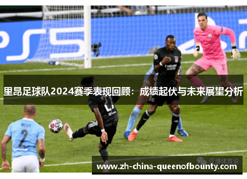 里昂足球队2024赛季表现回顾：成绩起伏与未来展望分析