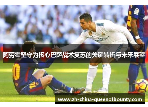 阿劳霍坚守为核心巴萨战术复苏的关键转折与未来展望 阿劳霍坚守为核心巴萨战术复苏的关键转折与未来展望