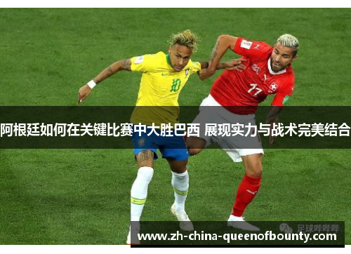 阿根廷如何在关键比赛中大胜巴西 展现实力与战术完美结合