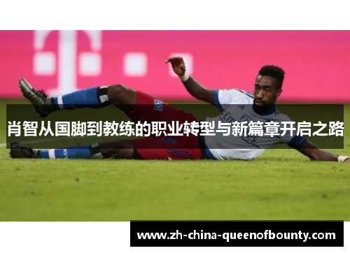 肖智从国脚到教练的职业转型与新篇章开启之路