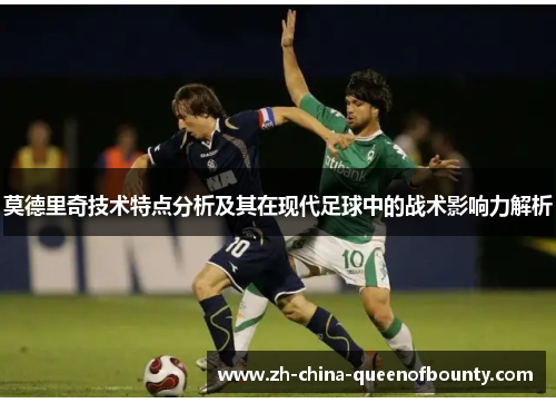 莫德里奇技术特点分析及其在现代足球中的战术影响力解析 莫德里奇技术特点分析及其在现代足球中的战术影响力解析