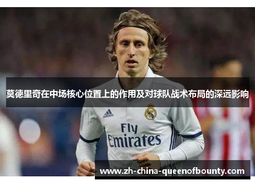 莫德里奇在中场核心位置上的作用及对球队战术布局的深远影响 莫德里奇在中场核心位置上的作用及对球队战术布局的深远影响