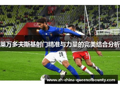 莱万多夫斯基射门精准与力量的完美结合分析 莱万多夫斯基射门精准与力量的完美结合分析