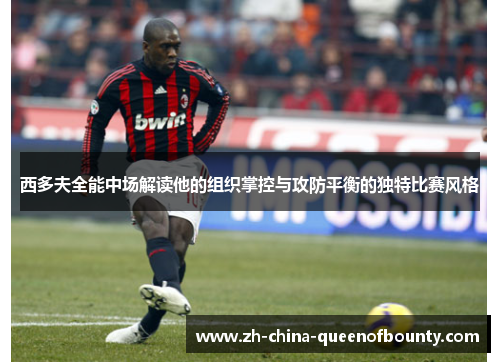 西多夫全能中场解读他的组织掌控与攻防平衡的独特比赛风格 西多夫全能中场解读他的组织掌控与攻防平衡的独特比赛风格