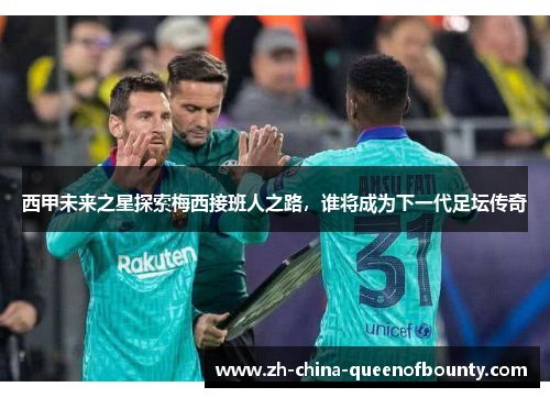 西甲未来之星探索梅西接班人之路，谁将成为下一代足坛传奇