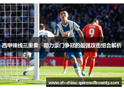 西甲锋线三重奏：助力豪门争冠的最强攻击组合解析