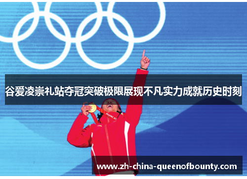 谷爱凌崇礼站夺冠突破极限展现不凡实力成就历史时刻