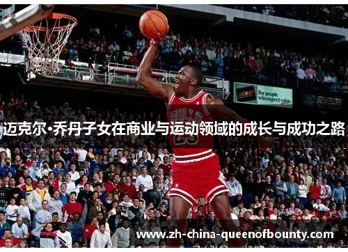 迈克尔·乔丹子女在商业与运动领域的成长与成功之路