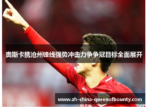 奥斯卡携沧州锋线强势冲击力争争冠目标全面展开