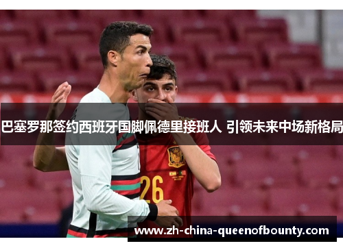 巴塞罗那签约西班牙国脚佩德里接班人 引领未来中场新格局