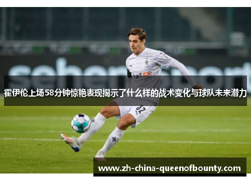 霍伊伦上场58分钟惊艳表现揭示了什么样的战术变化与球队未来潜力